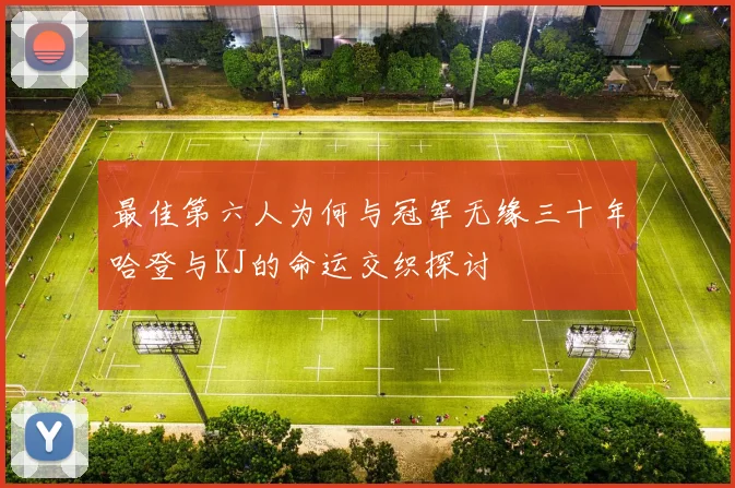 最佳第六人为何与冠军无缘三十年哈登与KJ的命运交织探讨