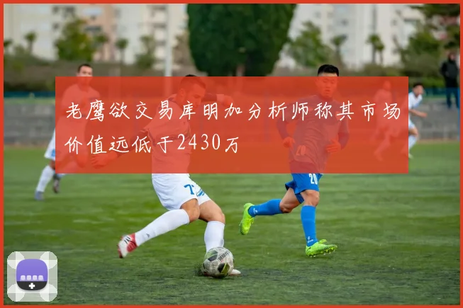 老鹰欲交易库明加分析师称其市场价值远低于2430万