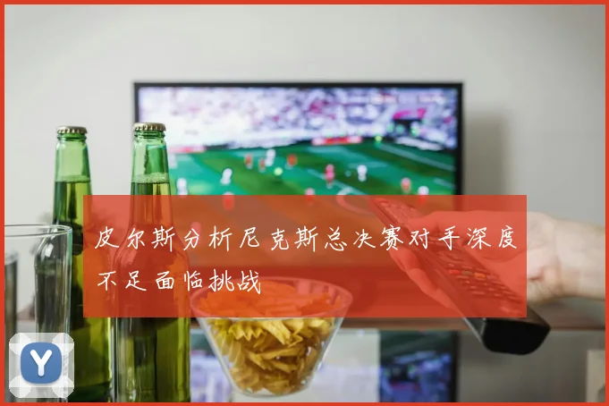 皮尔斯分析尼克斯总决赛对手深度不足面临挑战