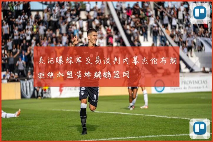 美记曝绿军交易谈判内幕杰伦布朗拒绝加盟黄蜂鹈鹕篮网
