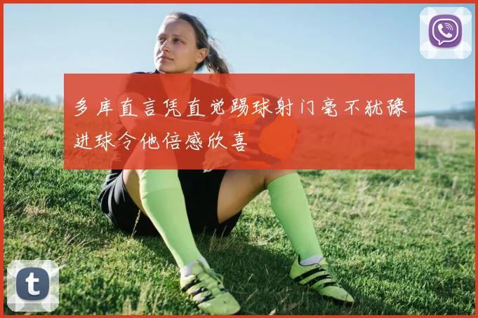 多库直言凭直觉踢球射门毫不犹豫进球令他倍感欣喜