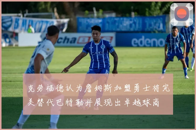 克劳福德认为詹姆斯加盟勇士将完美替代巴特勒并展现出卓越球商