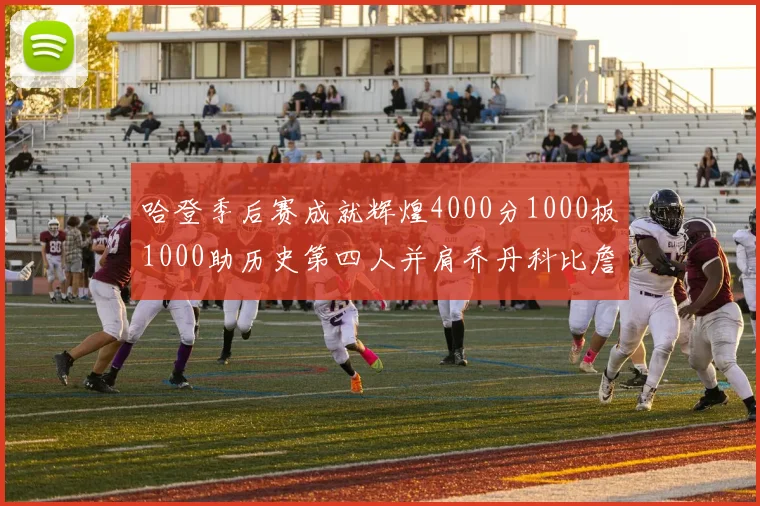 哈登季后赛成就辉煌4000分1000板1000助历史第四人并肩乔丹科比詹姆斯