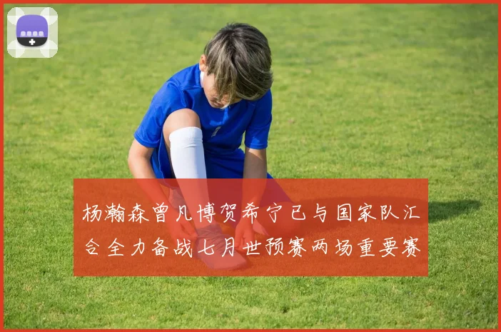 杨瀚森曾凡博贺希宁已与国家队汇合全力备战七月世预赛两场重要赛事