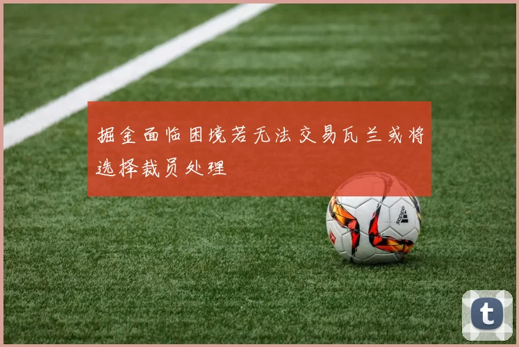 掘金面临困境若无法交易瓦兰或将选择裁员处理