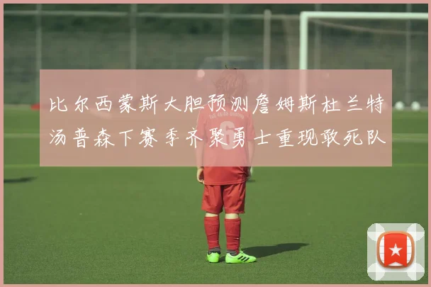 比尔西蒙斯大胆预测詹姆斯杜兰特汤普森下赛季齐聚勇士重现敢死队辉煌