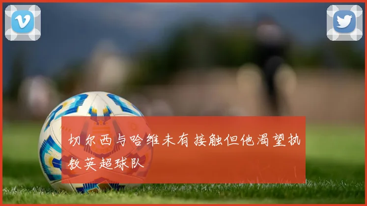 切尔西与哈维未有接触但他渴望执教英超球队