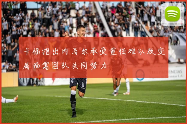卡福指出内马尔承受重任难以改变局面需团队共同努力