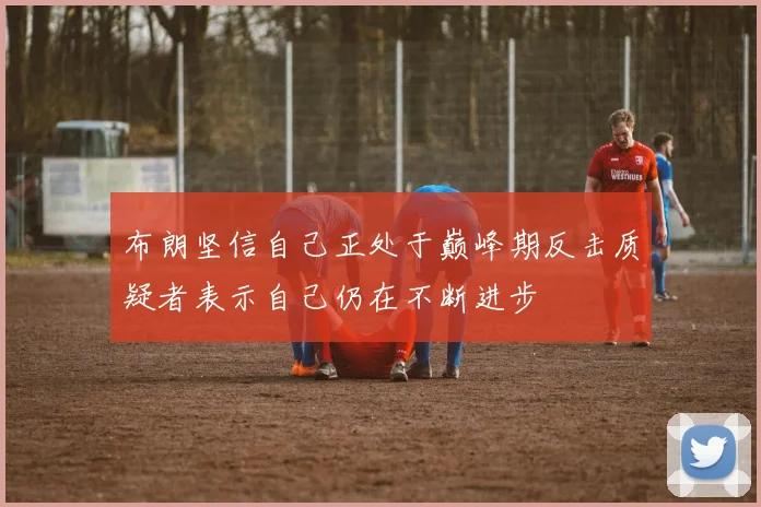 布朗坚信自己正处于巅峰期反击质疑者表示自己仍在不断进步