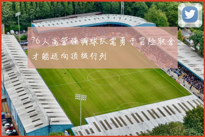 76人高管强调球队需勇于冒险取舍才能迈向顶级行列
