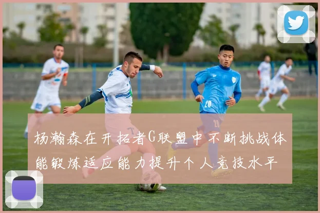 杨瀚森在开拓者G联盟中不断挑战体能锻炼适应能力提升个人竞技水平