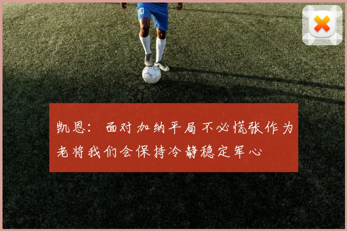 凯恩：面对加纳平局不必慌张作为老将我们会保持冷静稳定军心