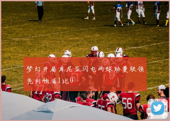 梦幻开局库尼亚闪电两球助曼联领先利物浦1比0