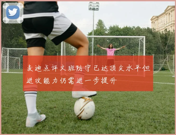 麦迪点评文班防守已达顶尖水平但进攻能力仍需进一步提升